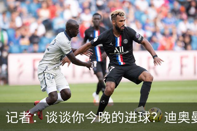 记者：谈谈你今晚的进球？迪奥曼德：啊？我没进球啊…阿玛德进的